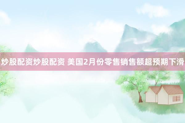 炒股配资炒股配资 美国2月份零售销售额超预期下滑