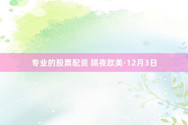 专业的股票配资 隔夜欧美·12月3日