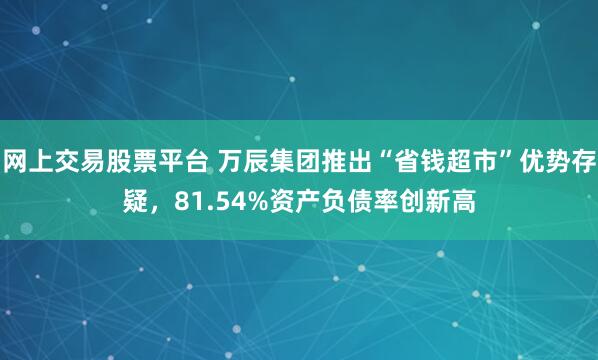 网上交易股票平台 万辰集团推出“省钱超市”优势存疑，81.54%资产负债率创新高