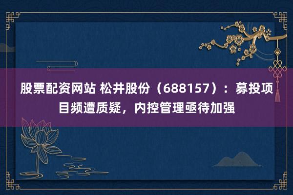股票配资网站 松井股份（688157）：募投项目频遭质疑，内控管理亟待加强