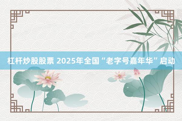 杠杆炒股股票 2025年全国“老字号嘉年华”启动