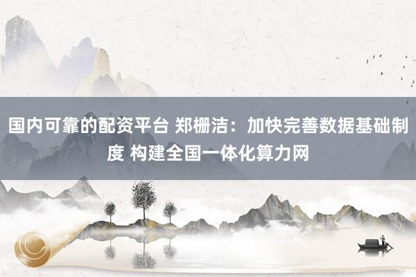 国内可靠的配资平台 郑栅洁：加快完善数据基础制度 构建全国一体化算力网