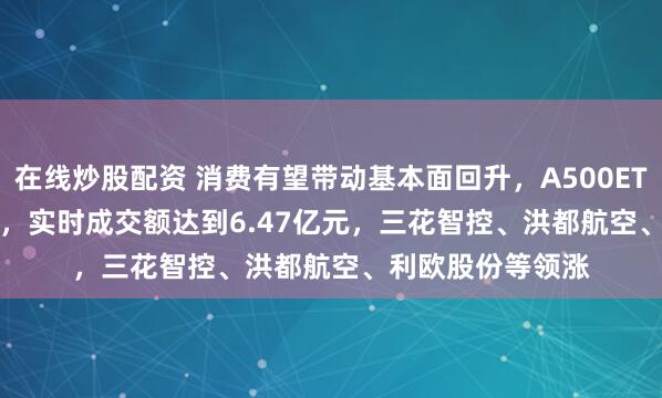 在线炒股配资 消费有望带动基本面回升，A500ETF(159339)飘红，实时成交额达到6.47亿元，三花智控、洪都航空、利欧股份等领涨
