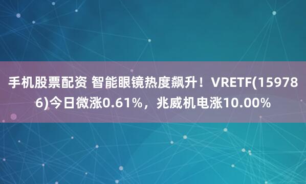 手机股票配资 智能眼镜热度飙升！VRETF(159786)今日微涨0.61%，兆威机电涨10.00%