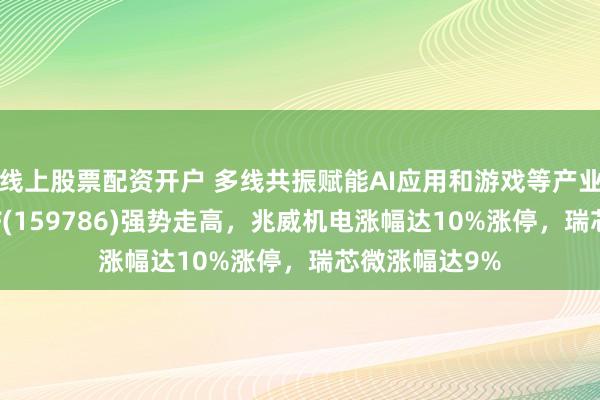 线上股票配资开户 多线共振赋能AI应用和游戏等产业繁荣！VRETF(159786)强势走高，兆威机电涨幅达10%涨停，瑞芯微涨幅达9%