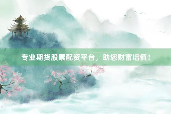 专业期货股票配资平台，助您财富增值！