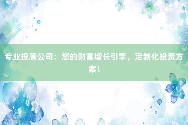专业投顾公司：您的财富增长引擎，定制化投资方案！