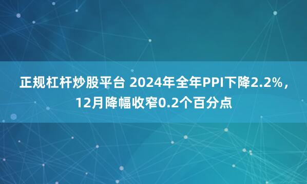 正规杠杆炒股平台 2024年全年PPI下降2.2%，12月降幅收窄0.2个百分点