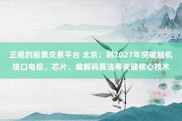 正规的股票交易平台 北京：到2027年突破脑机接口电极、芯片、编解码算法等关键核心技术