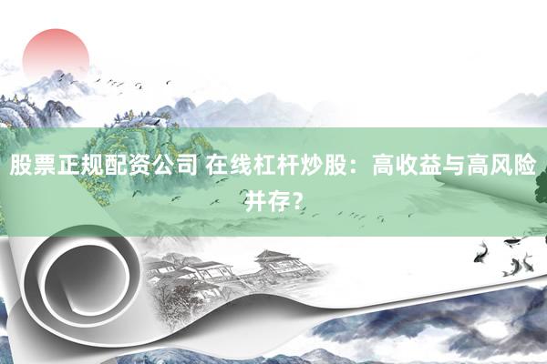 股票正规配资公司 在线杠杆炒股：高收益与高风险并存？