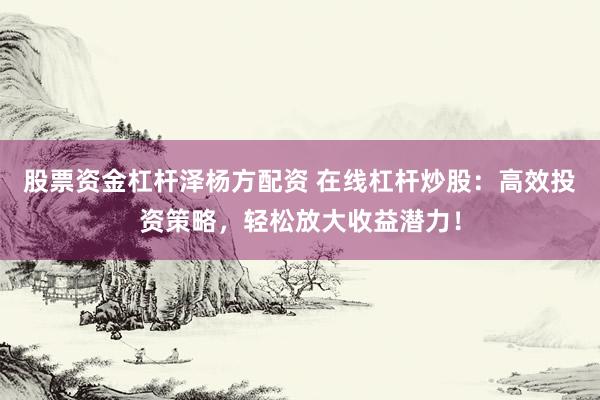 股票资金杠杆泽杨方配资 在线杠杆炒股：高效投资策略，轻松放大收益潜力！