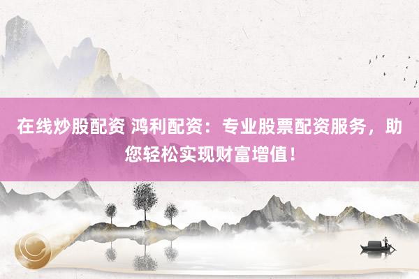 在线炒股配资 鸿利配资：专业股票配资服务，助您轻松实现财富增值！