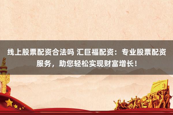 线上股票配资合法吗 汇巨福配资：专业股票配资服务，助您轻松实现财富增长！