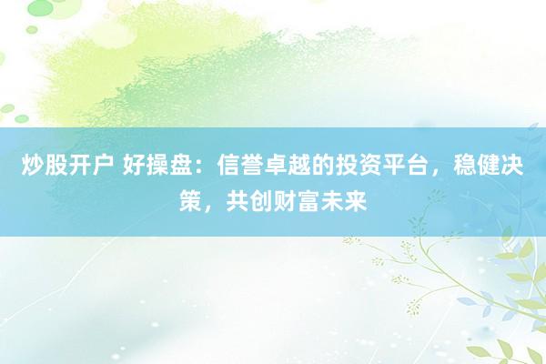 炒股开户 好操盘：信誉卓越的投资平台，稳健决策，共创财富未来