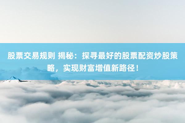 股票交易规则 揭秘：探寻最好的股票配资炒股策略，实现财富增值新路径！