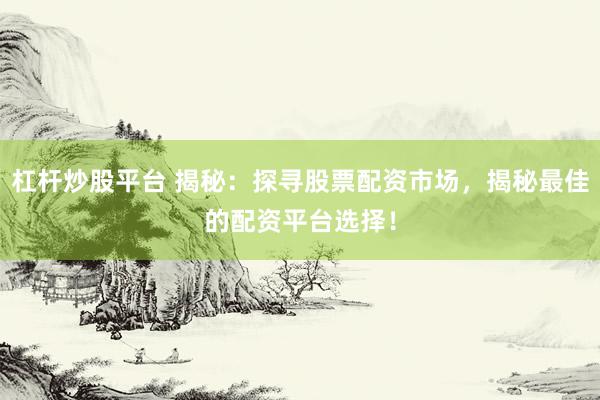 杠杆炒股平台 揭秘：探寻股票配资市场，揭秘最佳的配资平台选择！
