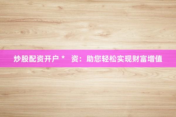 炒股配资开户 *   资：助您轻松实现财富增值