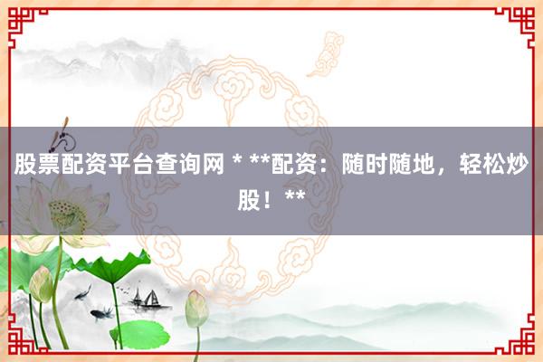 股票配资平台查询网 * **配资：随时随地，轻松炒股！**