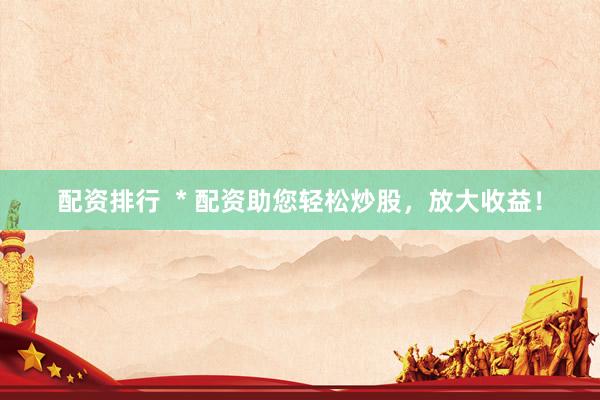 配资排行  * 配资助您轻松炒股，放大收益！