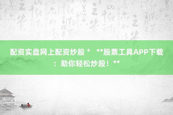 配资实盘网上配资炒股 *   **股票工具APP下载：助你轻松炒股！**
