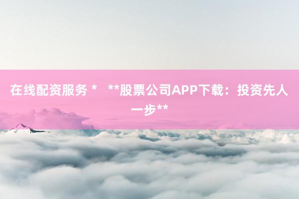 在线配资服务 *   **股票公司APP下载：投资先人一步**