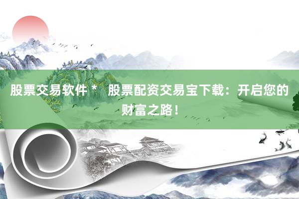 股票交易软件 *   股票配资交易宝下载：开启您的财富之路！