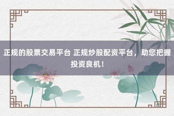 正规的股票交易平台 正规炒股配资平台，助您把握投资良机！