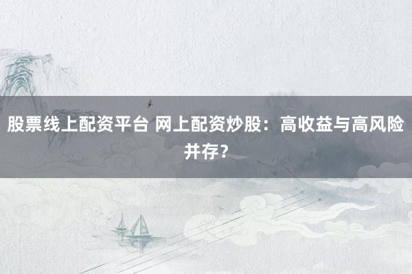 股票线上配资平台 网上配资炒股：高收益与高风险并存？