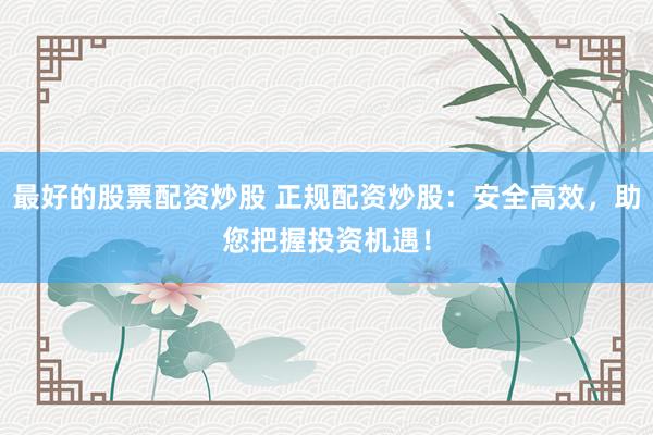 最好的股票配资炒股 正规配资炒股：安全高效，助您把握投资机遇！