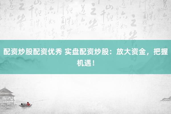 配资炒股配资优秀 实盘配资炒股：放大资金，把握机遇！