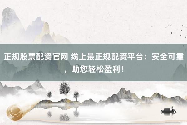 正规股票配资官网 线上最正规配资平台：安全可靠，助您轻松盈利！