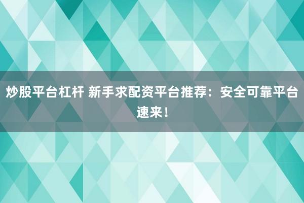 炒股平台杠杆 新手求配资平台推荐：安全可靠平台速来！