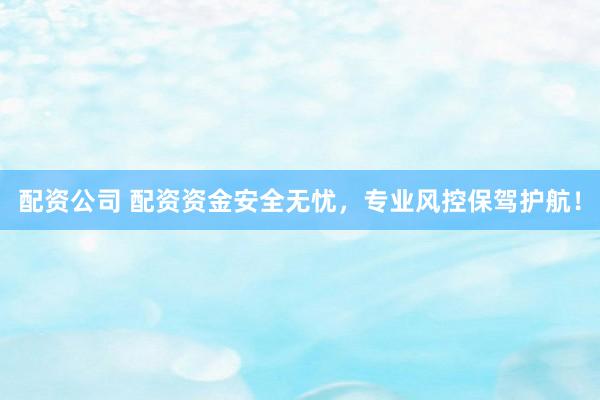 配资公司 配资资金安全无忧，专业风控保驾护航！