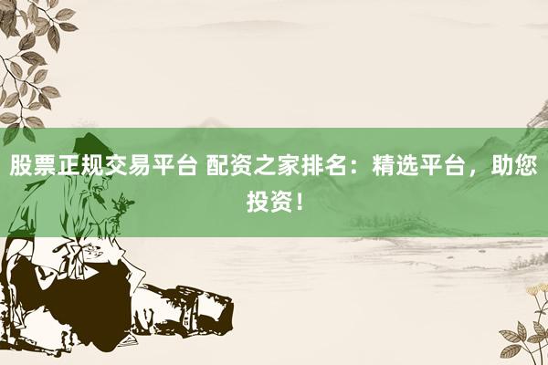 股票正规交易平台 配资之家排名：精选平台，助您投资！