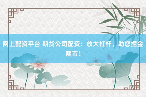 网上配资平台 期货公司配资：放大杠杆，助您掘金期市！