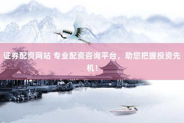 证券配资网站 专业配资咨询平台，助您把握投资先机！