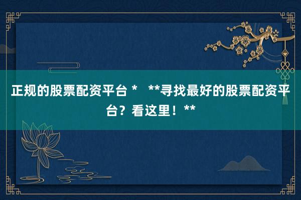 正规的股票配资平台 *   **寻找最好的股票配资平台？看这里！**