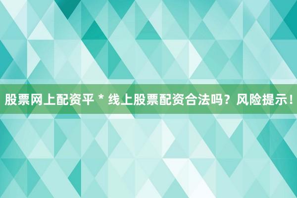 股票网上配资平 * 线上股票配资合法吗？风险提示！