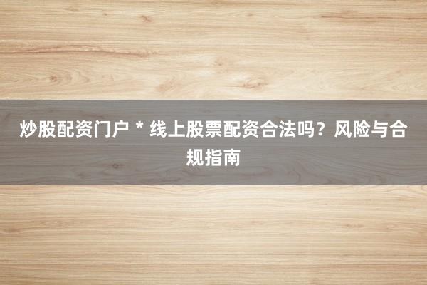 炒股配资门户 * 线上股票配资合法吗？风险与合规指南