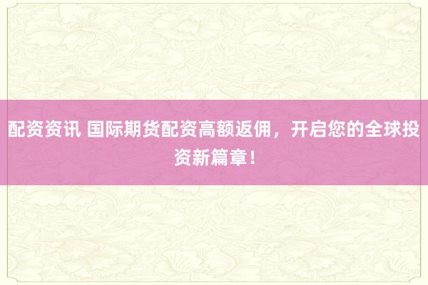 配资资讯 国际期货配资高额返佣，开启您的全球投资新篇章！