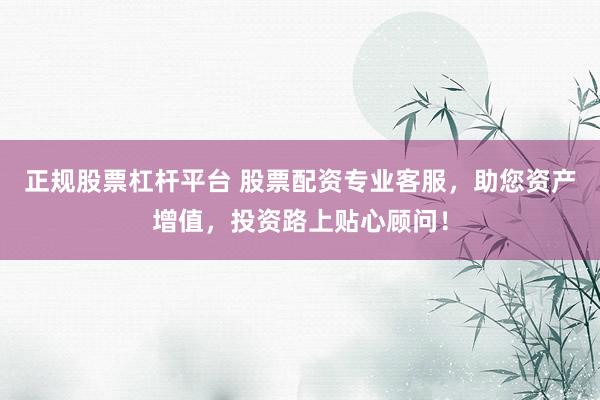 正规股票杠杆平台 股票配资专业客服，助您资产增值，投资路上贴心顾问！