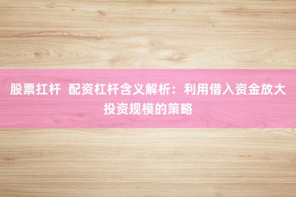 股票扛杆  配资杠杆含义解析：利用借入资金放大投资规模的策略