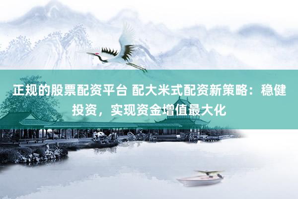 正规的股票配资平台 配大米式配资新策略：稳健投资，实现资金增值最大化