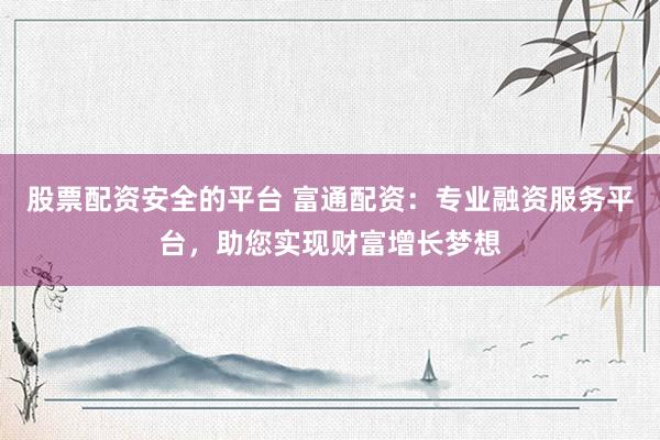 股票配资安全的平台 富通配资：专业融资服务平台，助您实现财富增长梦想