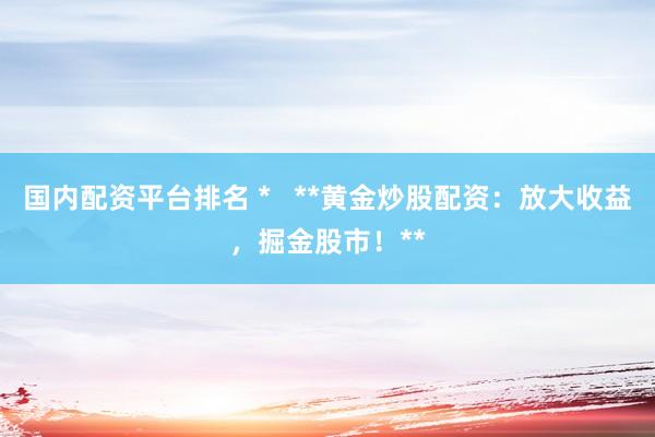 国内配资平台排名 *   **黄金炒股配资：放大收益，掘金股市！**