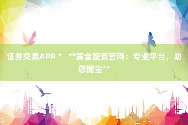 证券交易APP *   **黄金配资官网：专业平台，助您掘金**