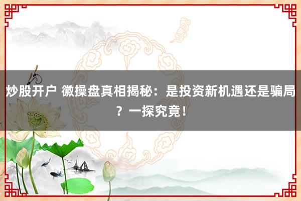 炒股开户 徽操盘真相揭秘：是投资新机遇还是骗局？一探究竟！