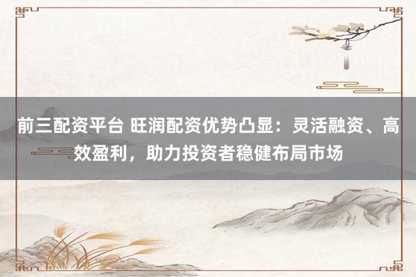 前三配资平台 旺润配资优势凸显：灵活融资、高效盈利，助力投资者稳健布局市场