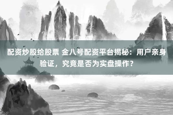 配资炒股给股票 金八号配资平台揭秘：用户亲身验证，究竟是否为实盘操作？