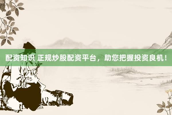 配资知识 正规炒股配资平台，助您把握投资良机！